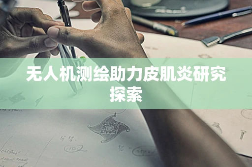 无人机测绘助力皮肌炎研究探索