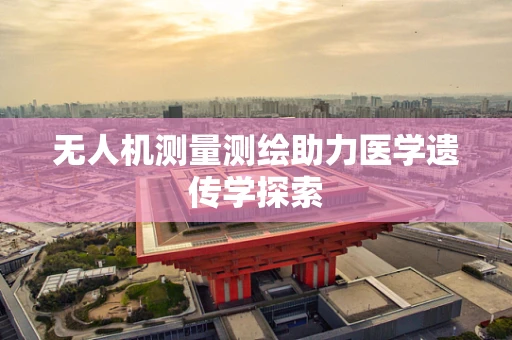无人机测量测绘助力医学遗传学探索