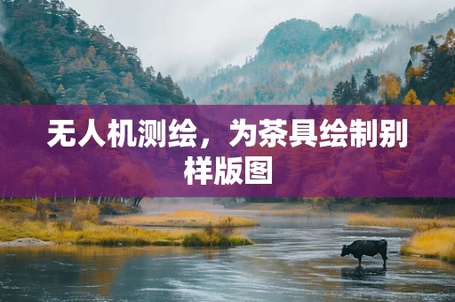 无人机测绘，为茶具绘制别样版图