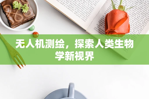 无人机测绘，探索人类生物学新视界