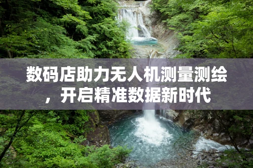 数码店助力无人机测量测绘，开启精准数据新时代