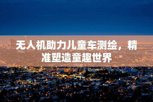 无人机助力儿童车测绘，精准塑造童趣世界
