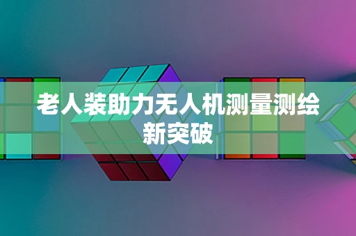 老人装助力无人机测量测绘新突破
