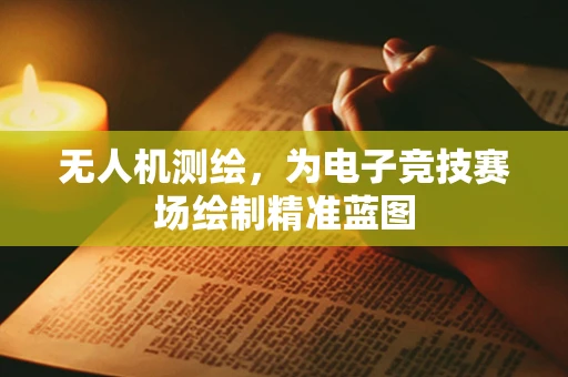 无人机测绘，为电子竞技赛场绘制精准蓝图
