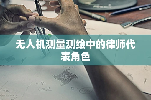 无人机测量测绘中的律师代表角色