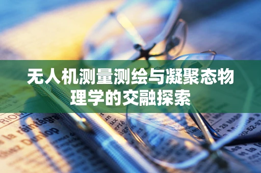 无人机测量测绘与凝聚态物理学的交融探索