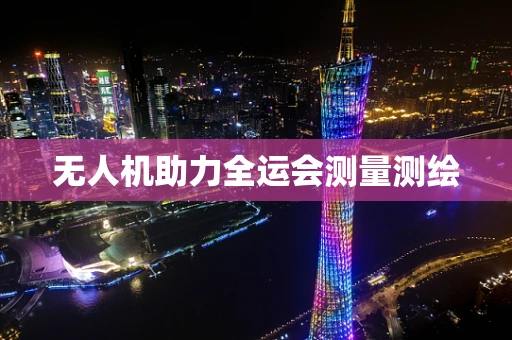 无人机助力全运会测量测绘