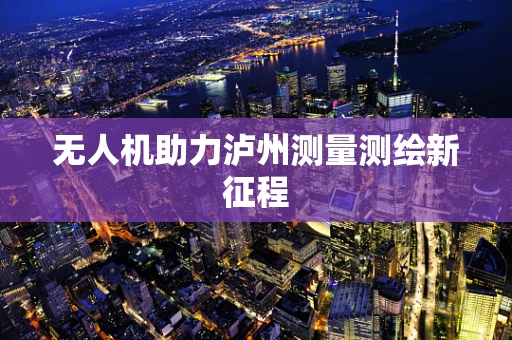 无人机助力泸州测量测绘新征程
