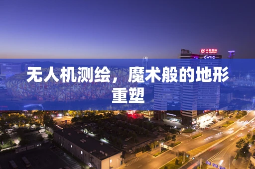 无人机测绘，魔术般的地形重塑