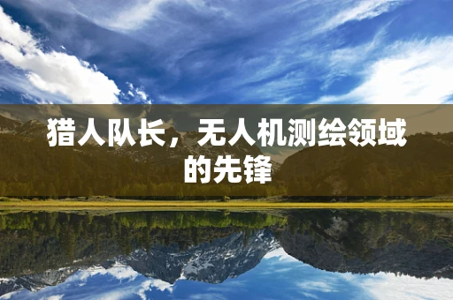 猎人队长，无人机测绘领域的先锋