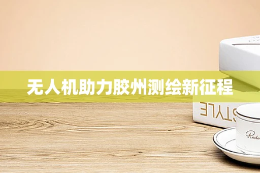 无人机助力胶州测绘新征程