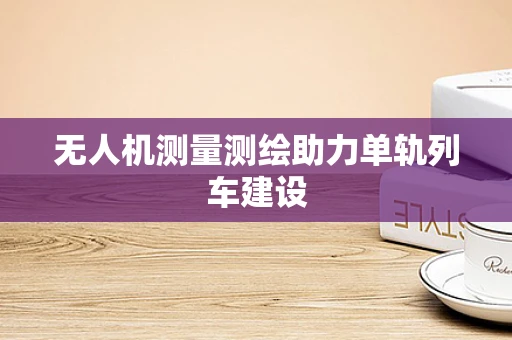 无人机测量测绘助力单轨列车建设