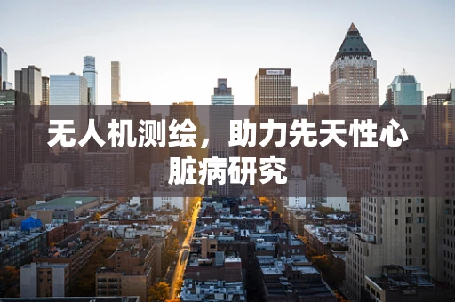无人机测绘，助力先天性心脏病研究