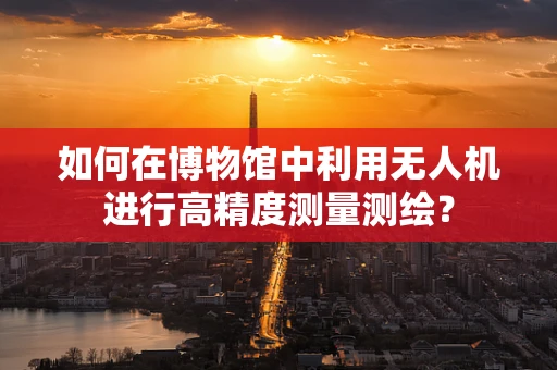 如何在博物馆中利用无人机进行高精度测量测绘？
