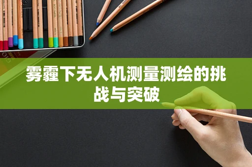 雾霾下无人机测量测绘的挑战与突破
