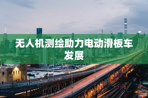 无人机测绘助力电动滑板车发展