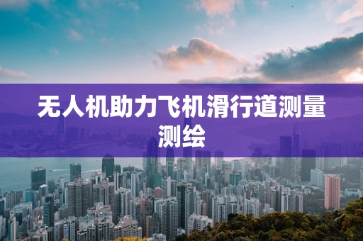 无人机助力飞机滑行道测量测绘