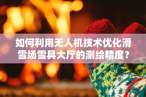如何利用无人机技术优化滑雪场雪具大厅的测绘精度？