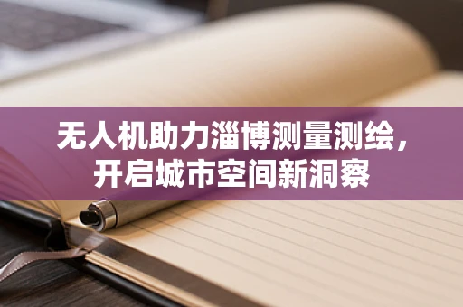 无人机助力淄博测量测绘，开启城市空间新洞察