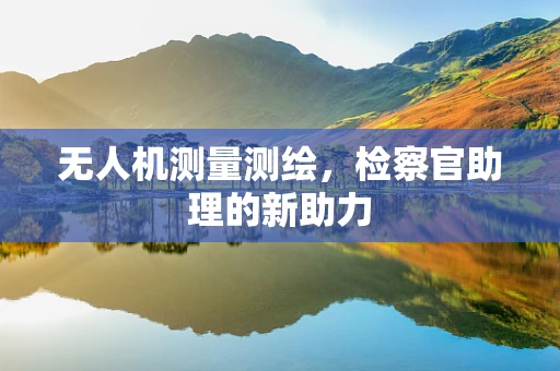 无人机测量测绘，检察官助理的新助力