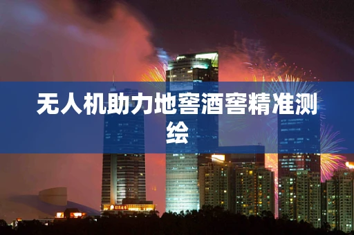 无人机助力地窖酒窖精准测绘
