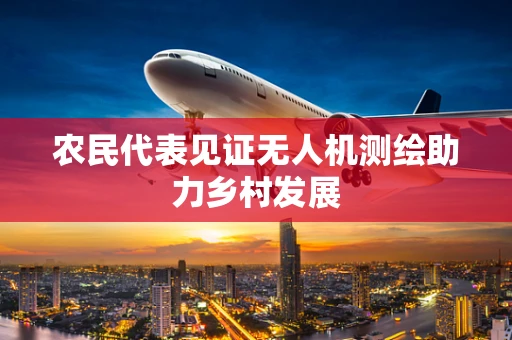 农民代表见证无人机测绘助力乡村发展
