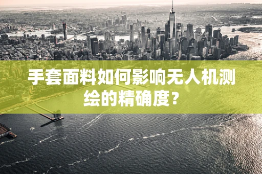 手套面料如何影响无人机测绘的精确度？