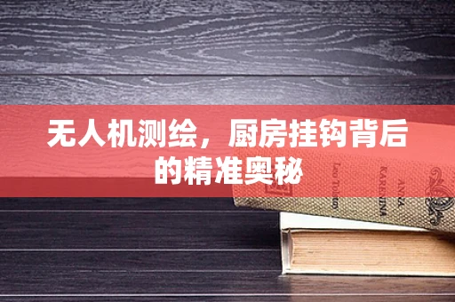 无人机测绘，厨房挂钩背后的精准奥秘