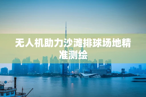 无人机助力沙滩排球场地精准测绘