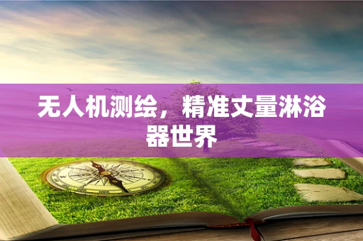 无人机测绘，精准丈量淋浴器世界