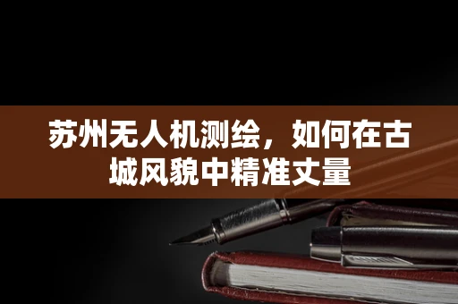 苏州无人机测绘，如何在古城风貌中精准丈量