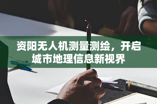 资阳无人机测量测绘，开启城市地理信息新视界