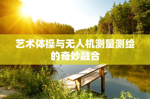 艺术体操与无人机测量测绘的奇妙融合