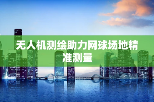 无人机测绘助力网球场地精准测量