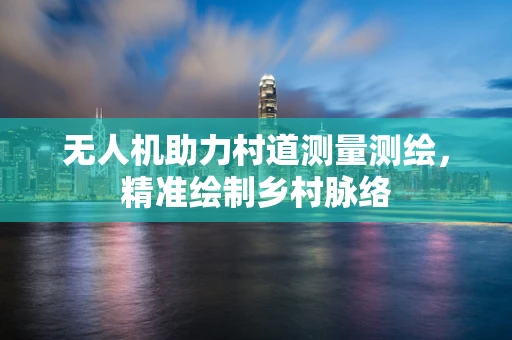 无人机助力村道测量测绘，精准绘制乡村脉络