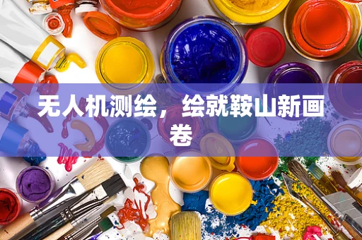无人机测绘，绘就鞍山新画卷