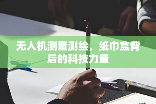 无人机测量测绘，纸巾盒背后的科技力量