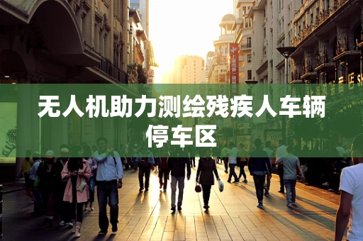无人机助力测绘残疾人车辆停车区