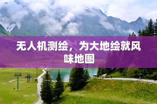 无人机测绘，为大地绘就风味地图
