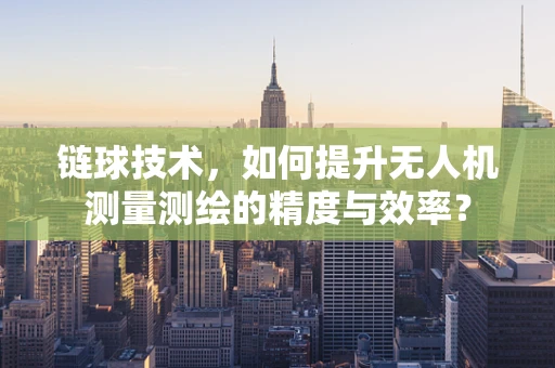 链球技术，如何提升无人机测量测绘的精度与效率？