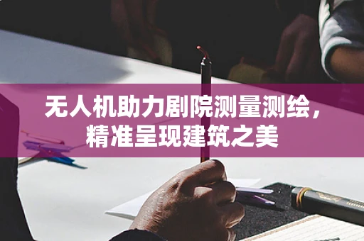 无人机助力剧院测量测绘，精准呈现建筑之美