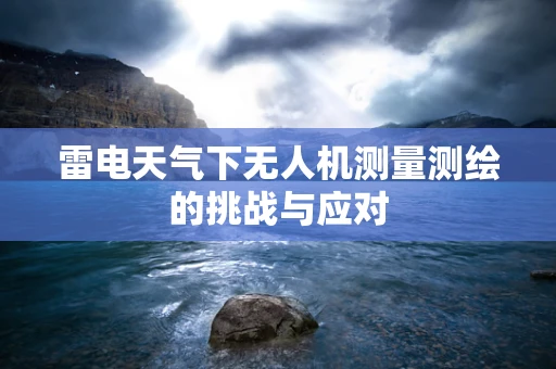 雷电天气下无人机测量测绘的挑战与应对