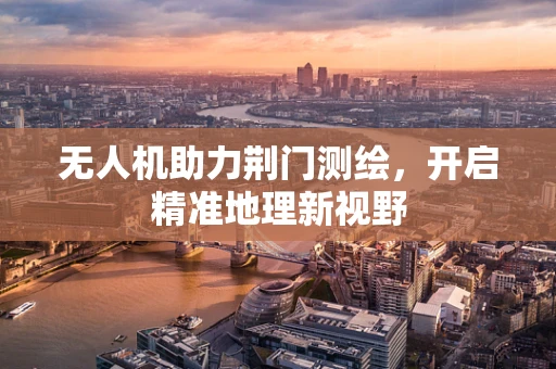 无人机助力荆门测绘，开启精准地理新视野