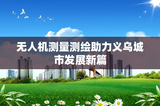 无人机测量测绘助力义乌城市发展新篇