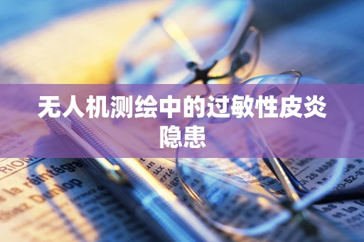 无人机测绘中的过敏性皮炎隐患