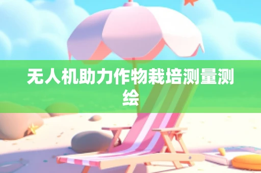 无人机助力作物栽培测量测绘