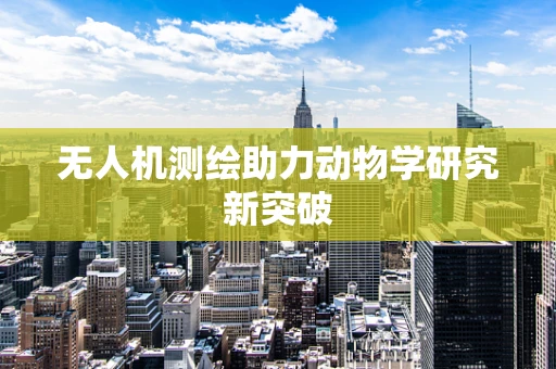 无人机测绘助力动物学研究新突破