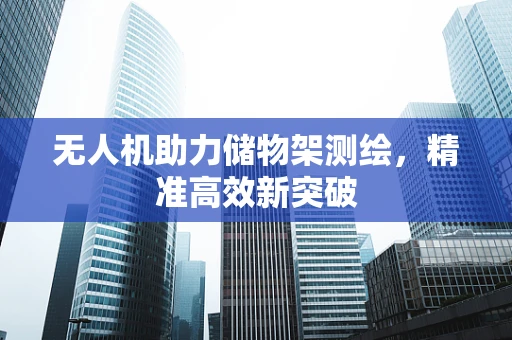 无人机助力储物架测绘，精准高效新突破
