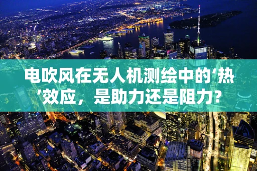 电吹风在无人机测绘中的‘热’效应，是助力还是阻力？