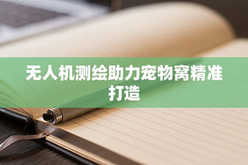 无人机测绘助力宠物窝精准打造